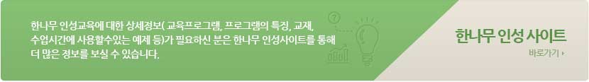 한나무 인성교육에 대한 상세정보( 교육프로그램, 프로그램의 특징, 교재, 수업시간에 사용할수있는 예제 등)가 필요하신 분은 한나무 인성사이트를 통해 더 많은 정보를 보실 수 있습니다