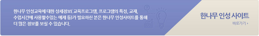 한나무 인성교육에 대한 상세정보( 교육프로그램, 프로그램의 특징, 교재, 수업시간에 사용할수있는 예제 등)가 필요하신 분은 한나무 인성사이트를 통해 더 많은 정보를 보실 수 있습니다